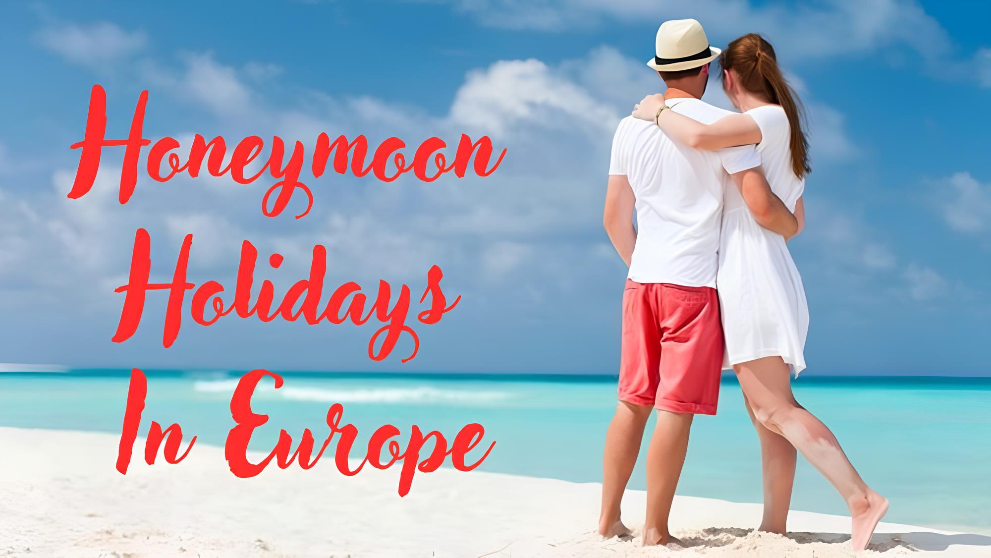 Planning the Ideal Honeymoon Holidays In Europe: Best Time, Packages and things to Consider
